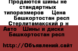 Продаются шины не стандартных типоразмеров! › Цена ­ 100 - Башкортостан респ., Стерлитамакский р-н Авто » Шины и диски   . Башкортостан респ.